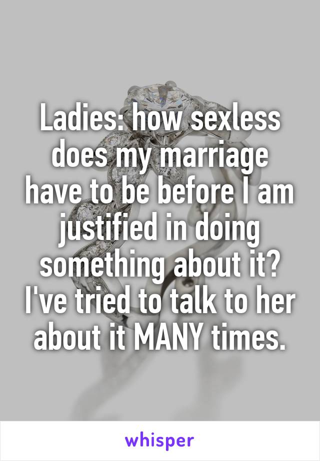 Ladies: how sexless does my marriage have to be before I am justified in doing something about it? I've tried to talk to her about it MANY times.