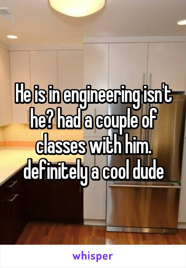 He is in engineering isn't he? had a couple of classes with him. definitely a cool dude
