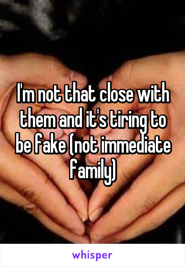 I'm not that close with them and it's tiring to be fake (not immediate family)