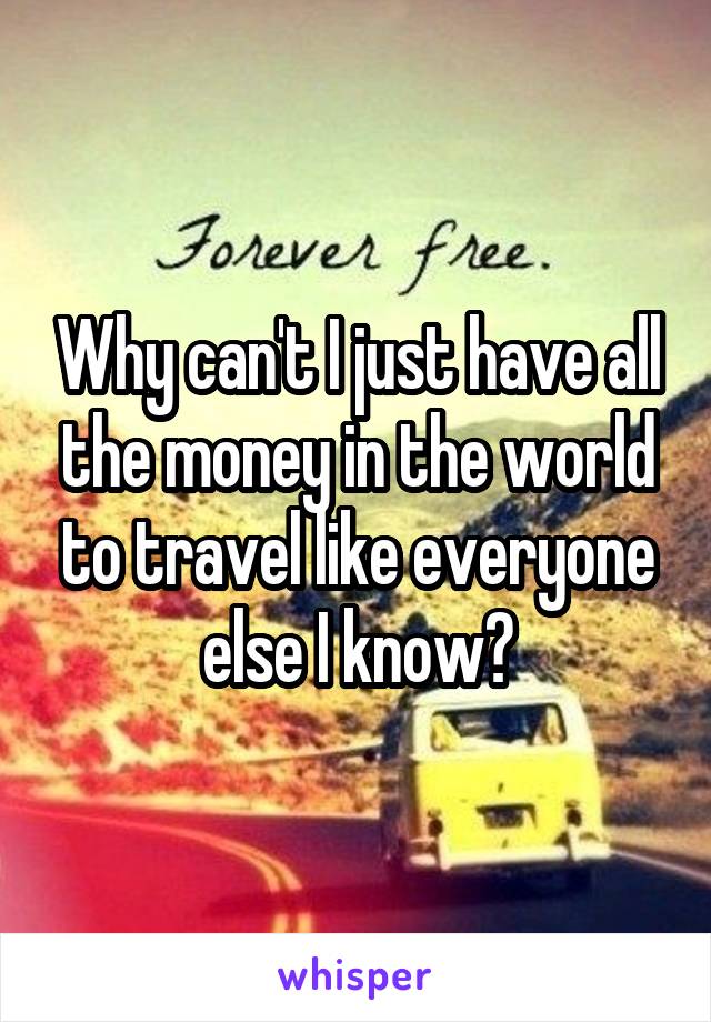 Why can't I just have all the money in the world to travel like everyone else I know?