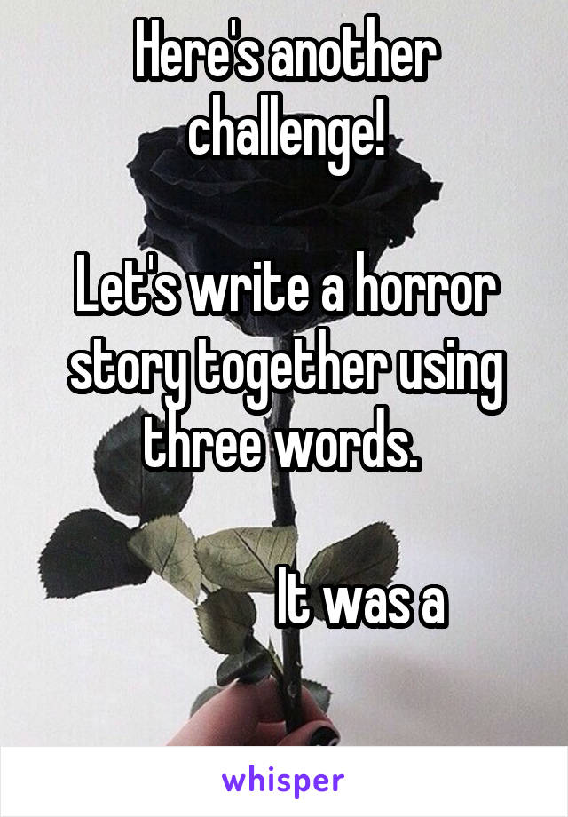 Here's another challenge!

Let's write a horror story together using three words. 

              It was a

