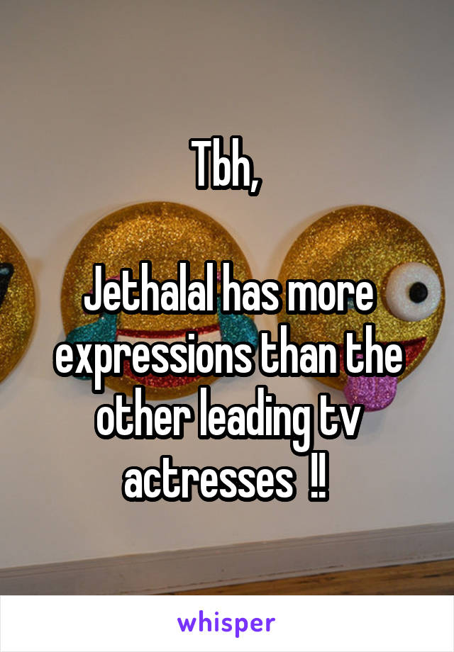 Tbh, 

Jethalal has more expressions than the other leading tv actresses  !! 