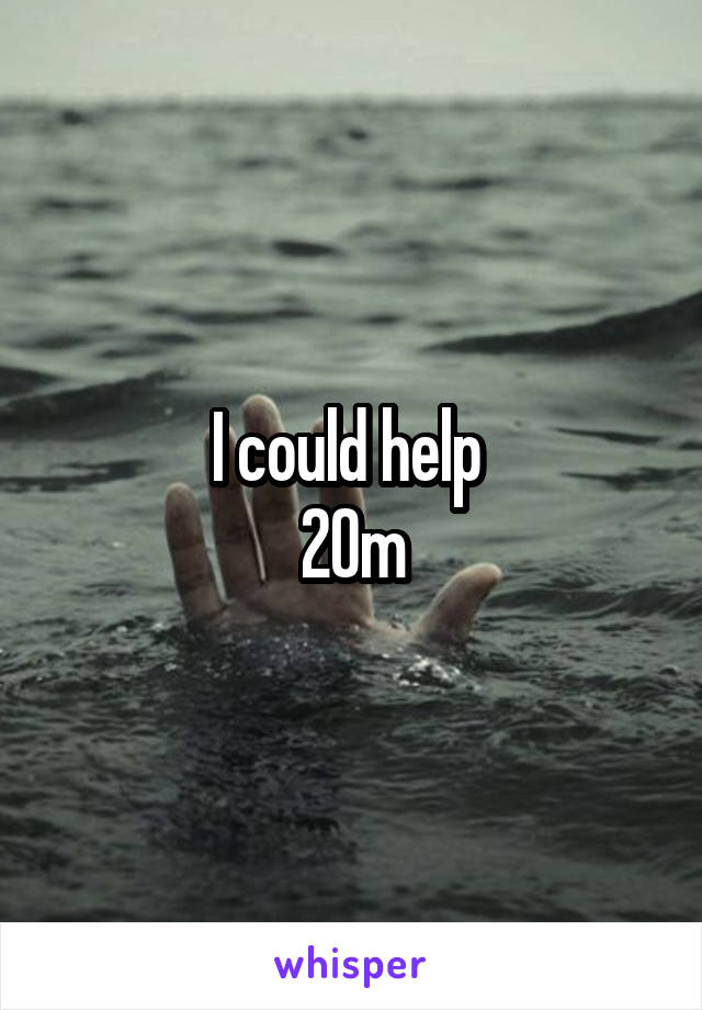 I could help 
20m