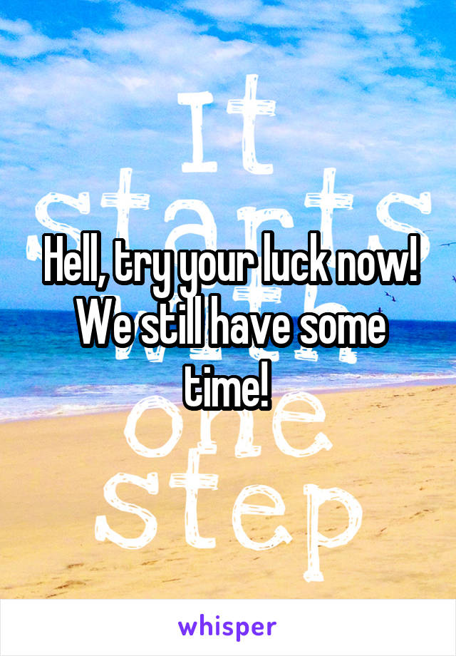 Hell, try your luck now! We still have some time! 