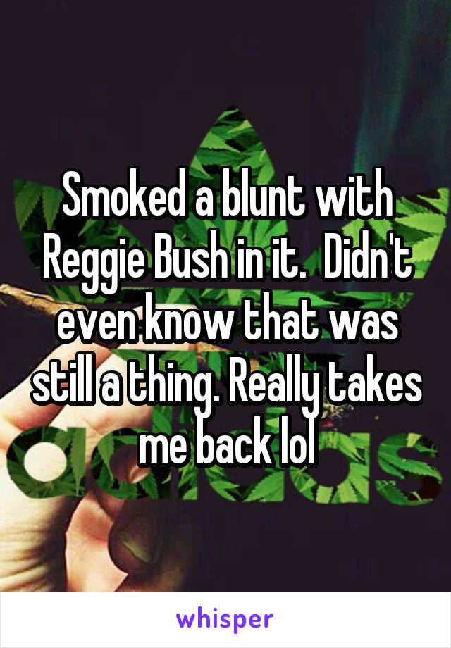 Smoked a blunt with Reggie Bush in it.  Didn't even know that was still a thing. Really takes me back lol