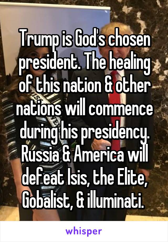 Trump is God's chosen president. The healing of this nation & other nations will commence during his presidency. Russia & America will defeat Isis, the Elite, Gobalist, & illuminati. 