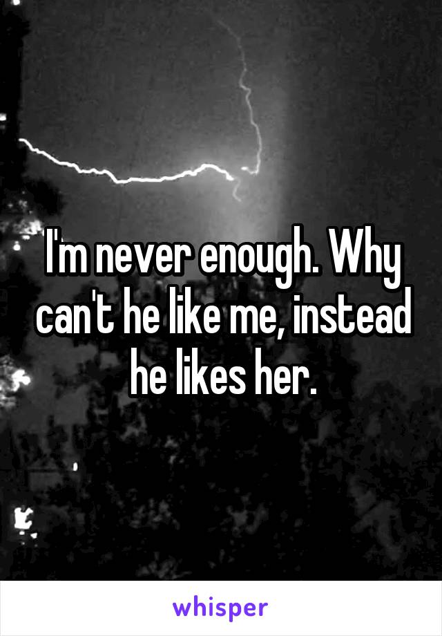 I'm never enough. Why can't he like me, instead he likes her.