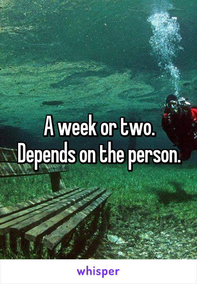 A week or two. Depends on the person.