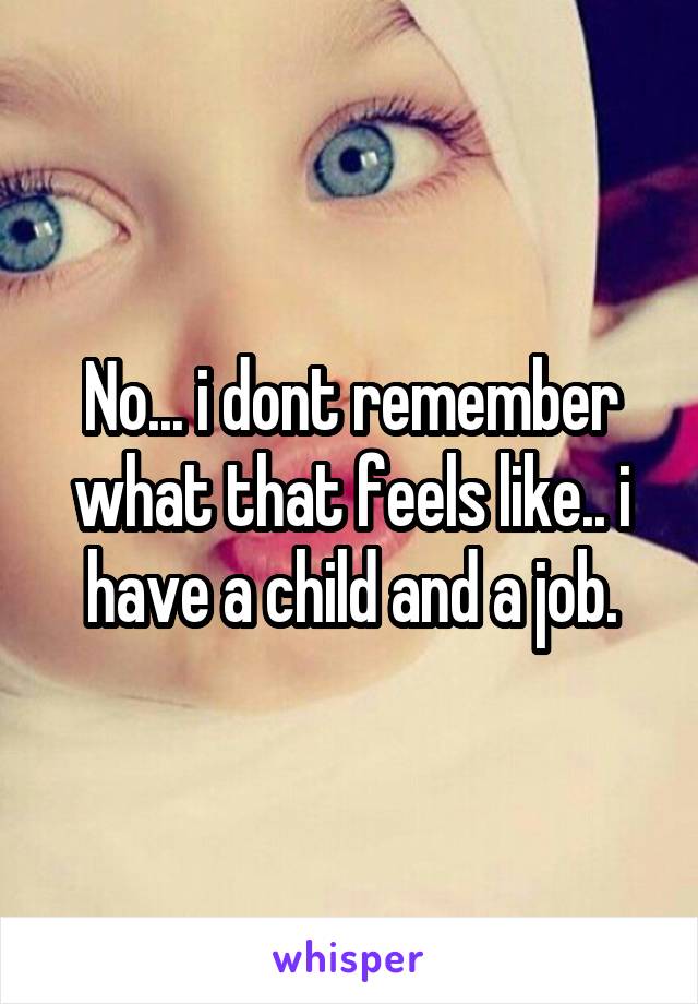 No... i dont remember what that feels like.. i have a child and a job.