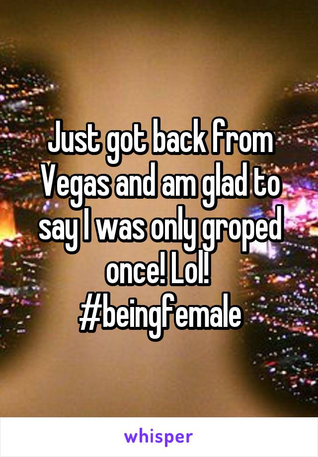 Just got back from Vegas and am glad to say I was only groped once! Lol! 
#beingfemale