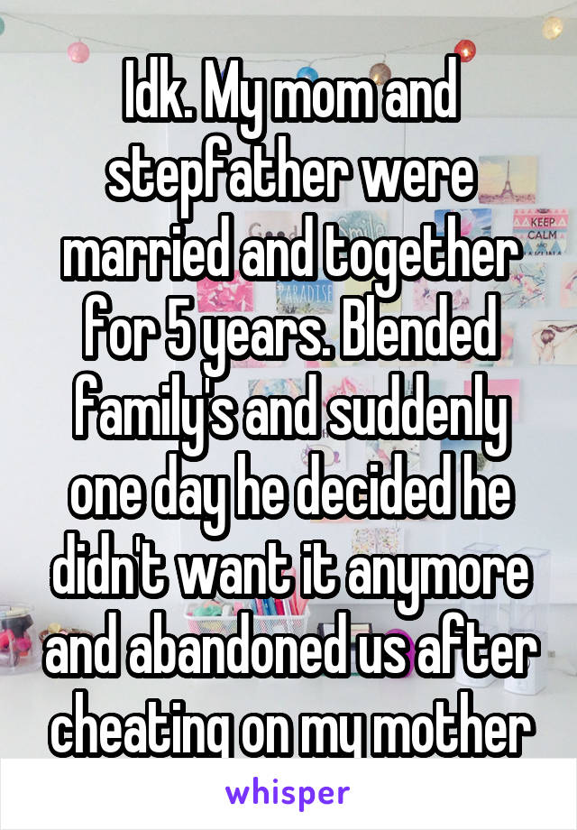 Idk. My mom and stepfather were married and together for 5 years. Blended family's and suddenly one day he decided he didn't want it anymore and abandoned us after cheating on my mother
