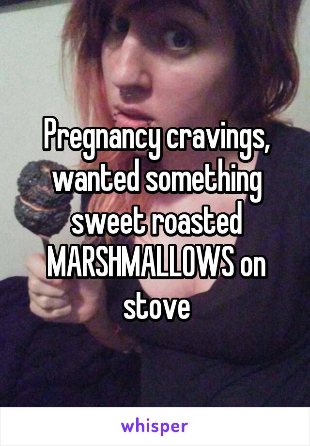 Pregnancy cravings, wanted something sweet roasted MARSHMALLOWS on stove