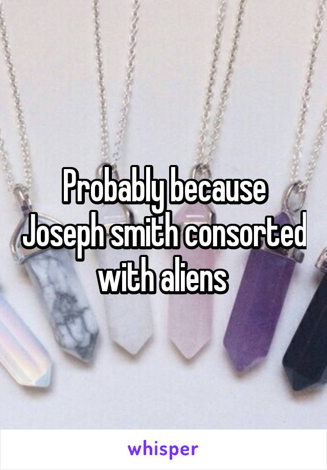 Probably because Joseph smith consorted with aliens 