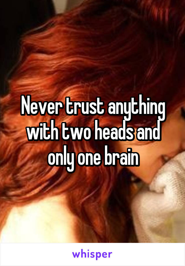 Never trust anything with two heads and only one brain