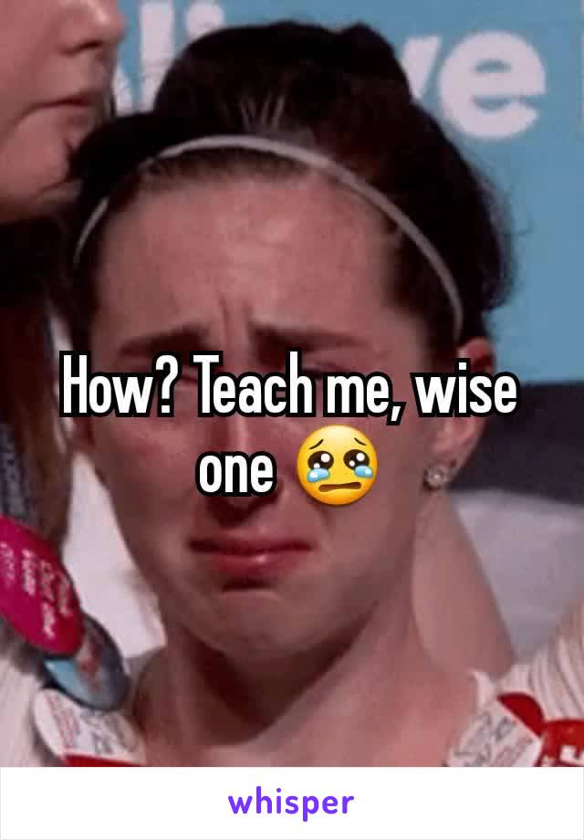 How? Teach me, wise one 😢