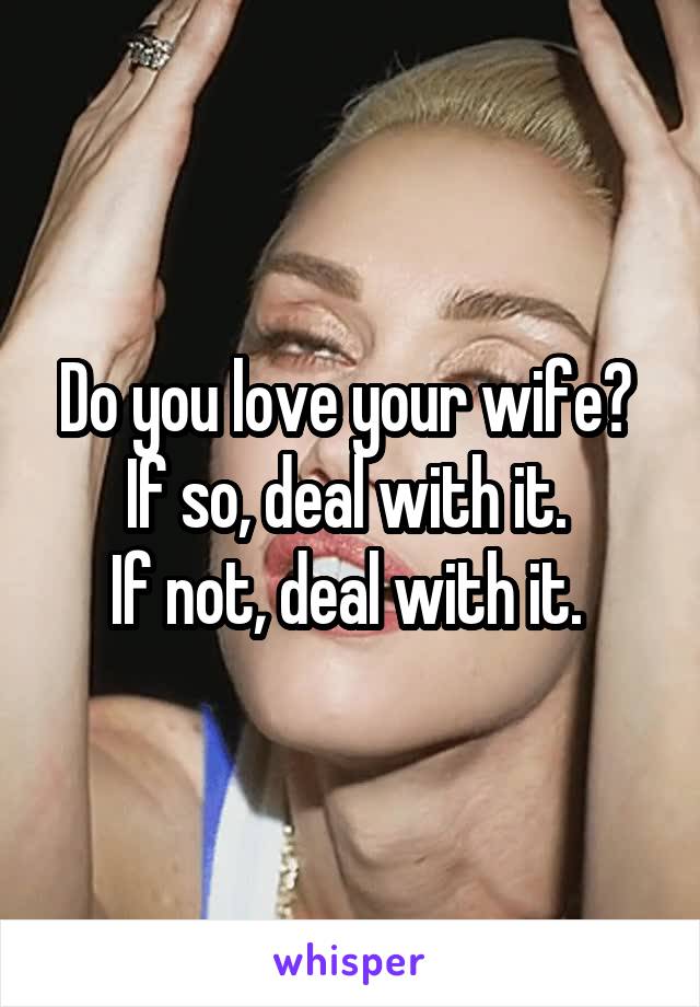 Do you love your wife? 
If so, deal with it. 
If not, deal with it. 