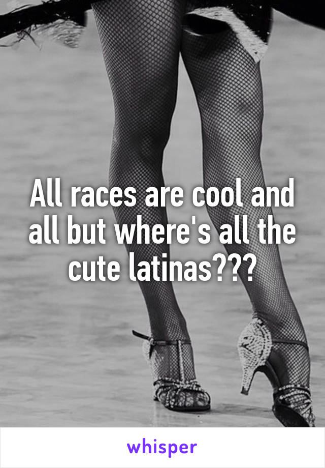 All races are cool and all but where's all the cute latinas???