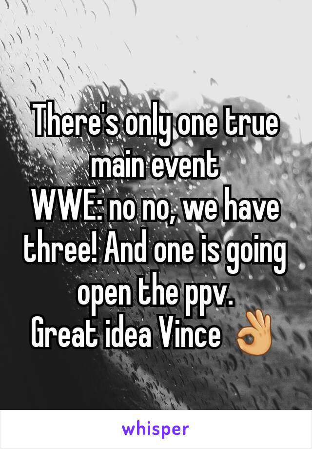 There's only one true main event
WWE: no no, we have three! And one is going open the ppv.
Great idea Vince 👌
