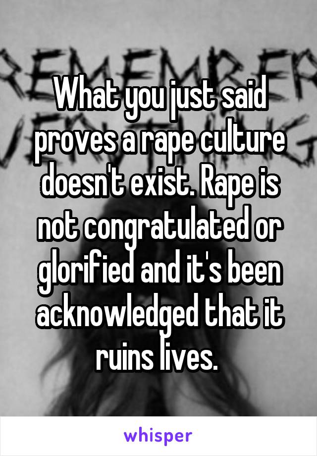 What you just said proves a rape culture doesn't exist. Rape is not congratulated or glorified and it's been acknowledged that it ruins lives. 