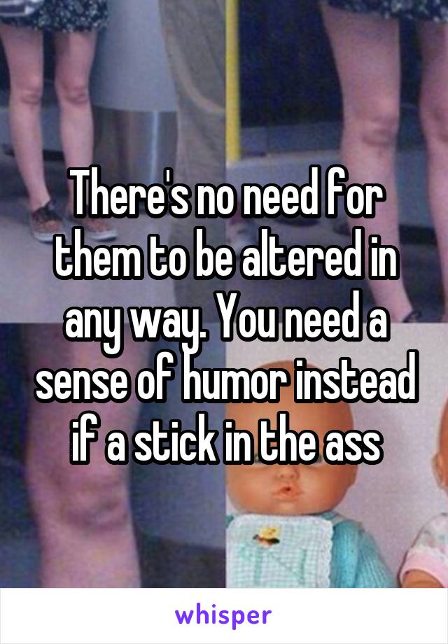 There's no need for them to be altered in any way. You need a sense of humor instead if a stick in the ass