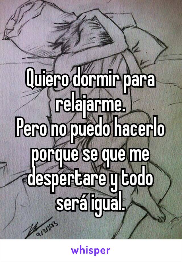 Quiero dormir para relajarme.
Pero no puedo hacerlo porque se que me despertare y todo será igual.