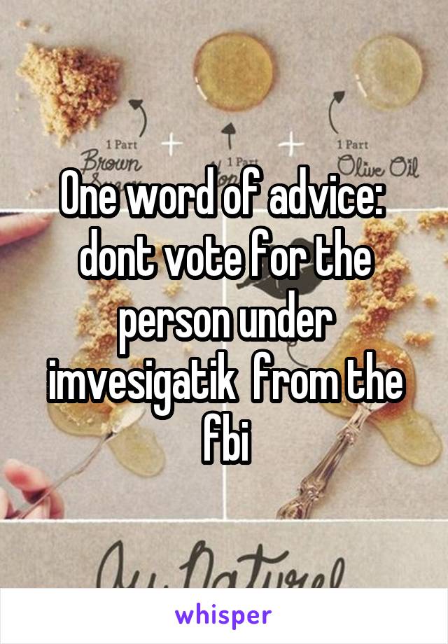 One word of advice:  dont vote for the person under imvesigatik  from the fbi