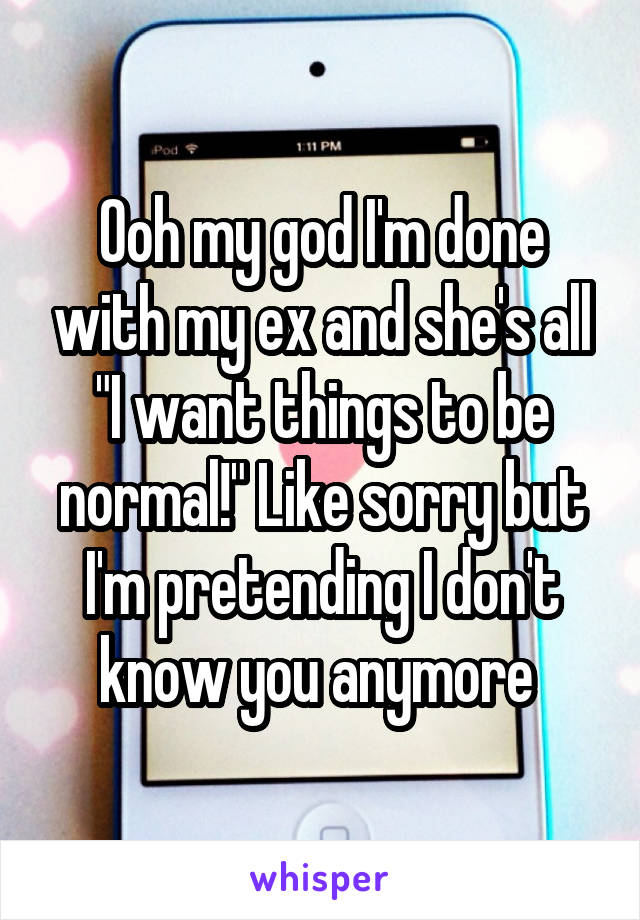 Ooh my god I'm done with my ex and she's all "I want things to be normal!" Like sorry but I'm pretending I don't know you anymore 