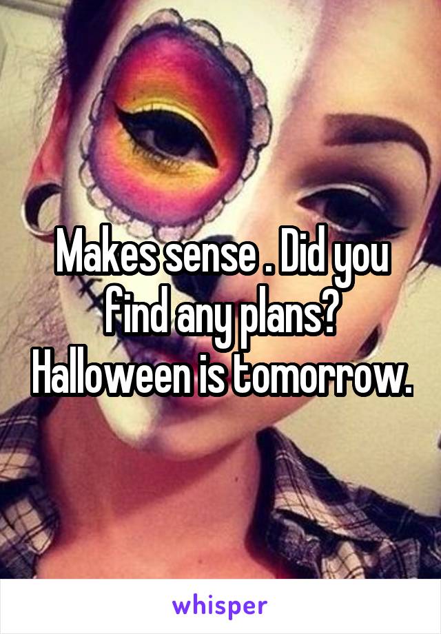 Makes sense . Did you find any plans? Halloween is tomorrow.