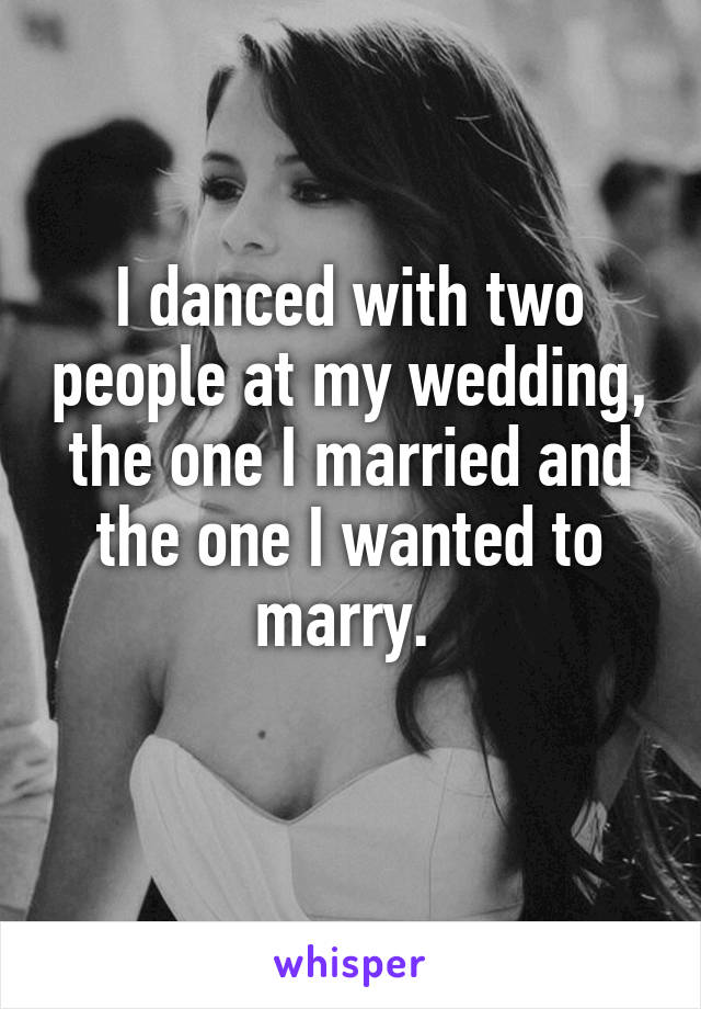 I danced with two people at my wedding, the one I married and the one I wanted to marry. 
