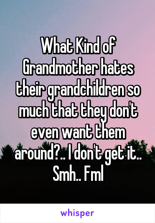 What Kind of Grandmother hates their grandchildren so much that they don't even want them around?.. I don't get it.. Smh.. Fml