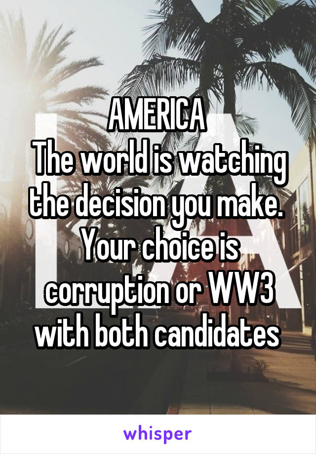 AMERICA 
The world is watching the decision you make. 
Your choice is corruption or WW3 with both candidates 