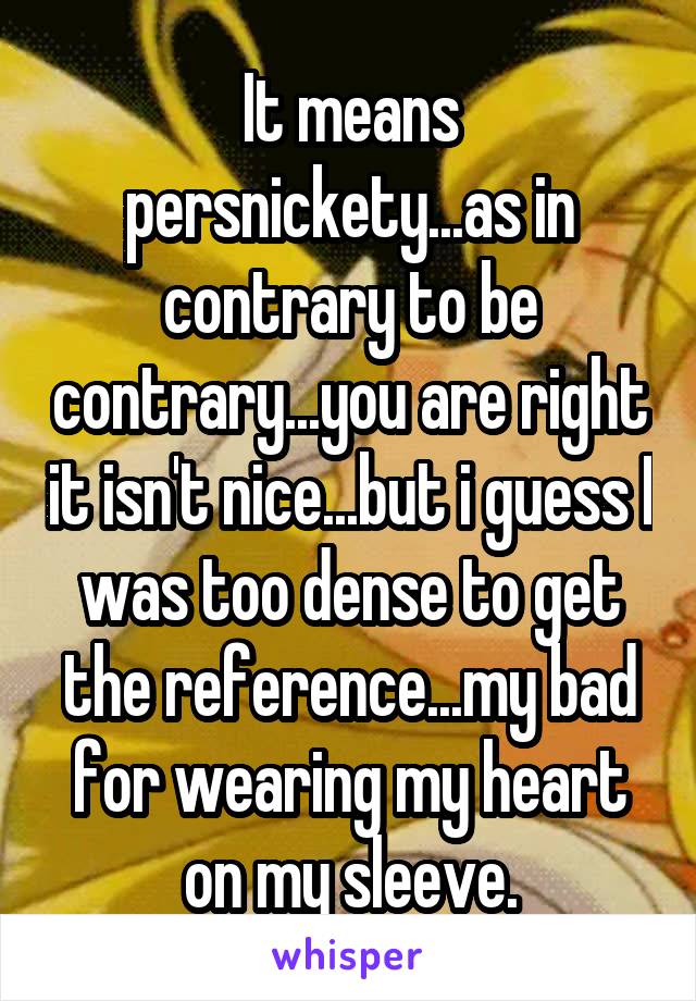 It means persnickety...as in contrary to be contrary...you are right it isn't nice...but i guess I was too dense to get the reference...my bad for wearing my heart on my sleeve.