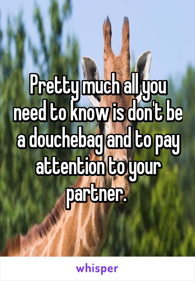 Pretty much all you need to know is don't be a douchebag and to pay attention to your partner. 