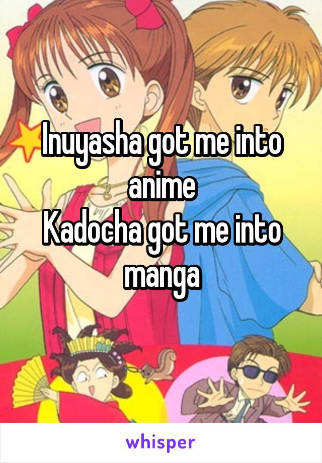 Inuyasha got me into anime
Kadocha got me into manga
