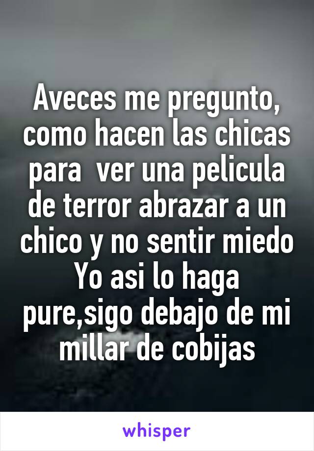 Aveces me pregunto, como hacen las chicas para  ver una pelicula de terror abrazar a un chico y no sentir miedo
Yo asi lo haga pure,sigo debajo de mi millar de cobijas