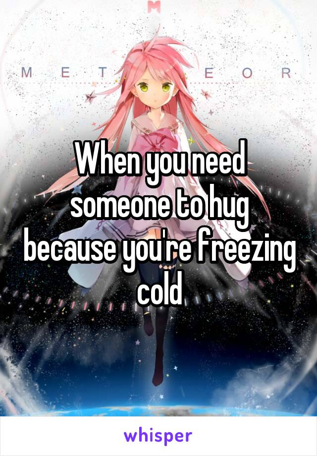 When you need someone to hug because you're freezing cold