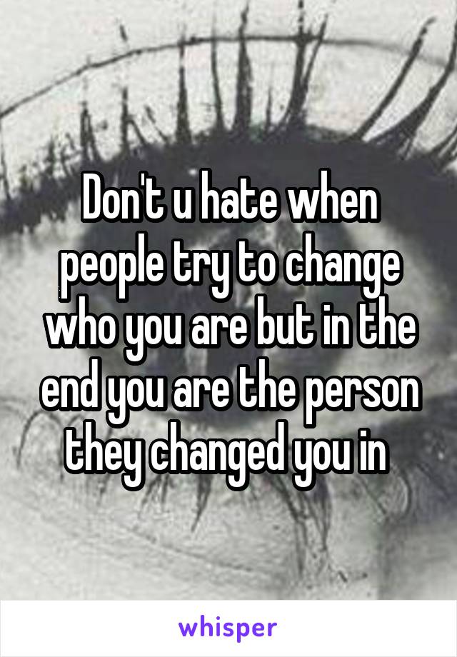 Don't u hate when people try to change who you are but in the end you are the person they changed you in 