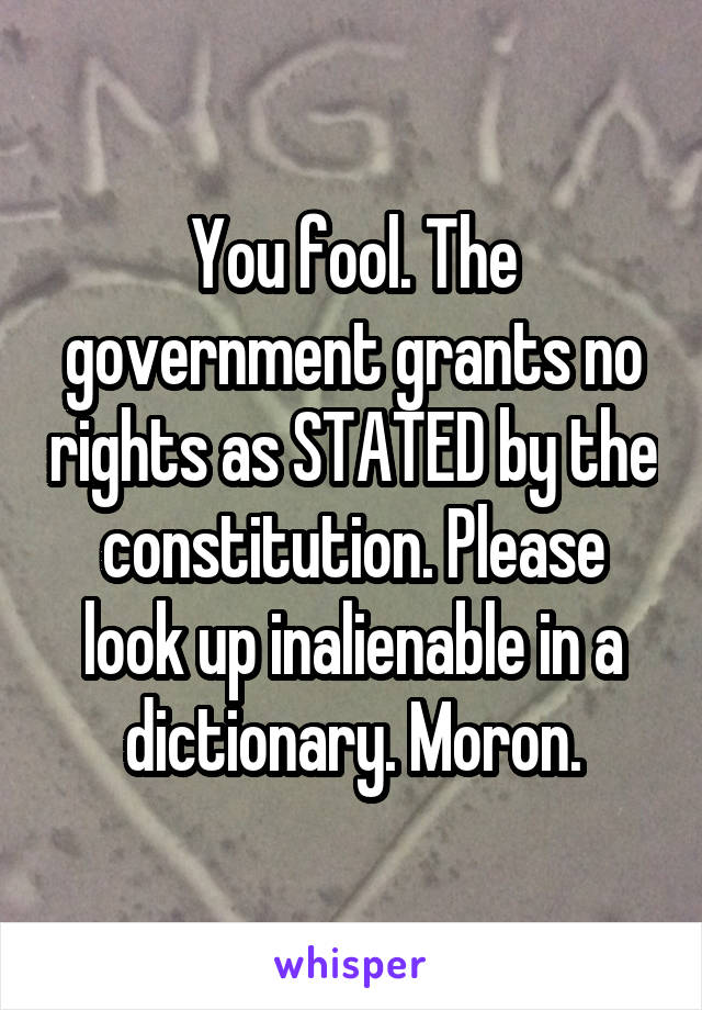 You fool. The government grants no rights as STATED by the constitution. Please look up inalienable in a dictionary. Moron.