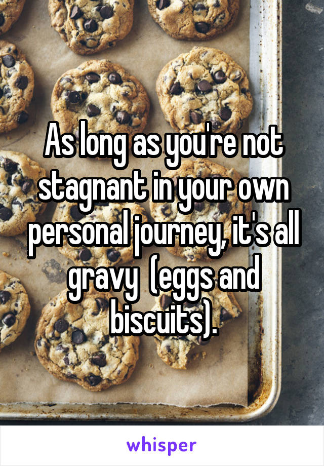 As long as you're not stagnant in your own personal journey, it's all gravy  (eggs and biscuits).