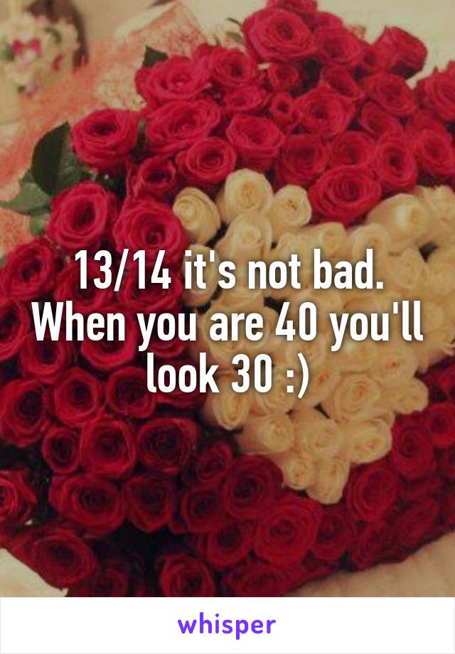 13/14 it's not bad. When you are 40 you'll look 30 :)