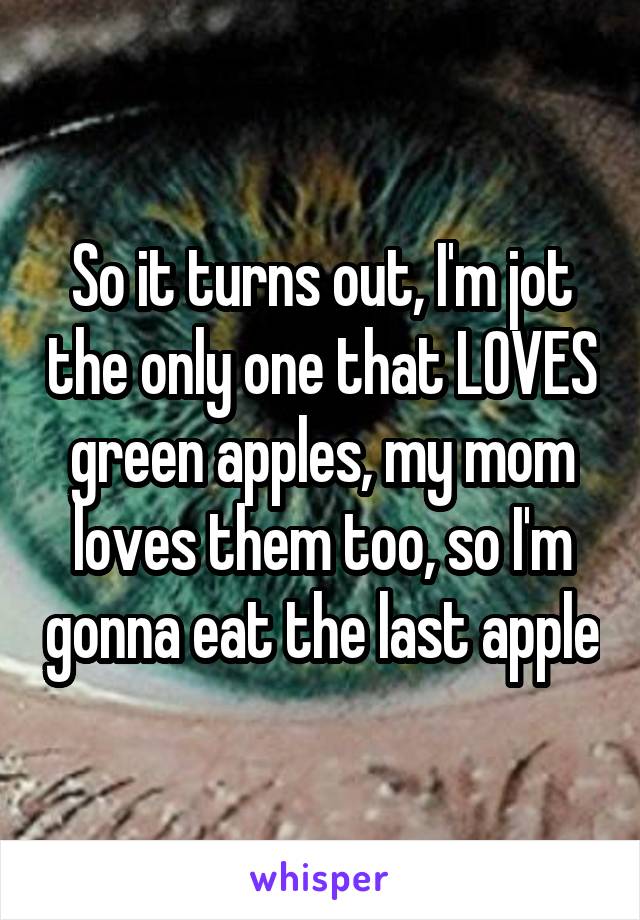 So it turns out, I'm jot the only one that LOVES green apples, my mom loves them too, so I'm gonna eat the last apple