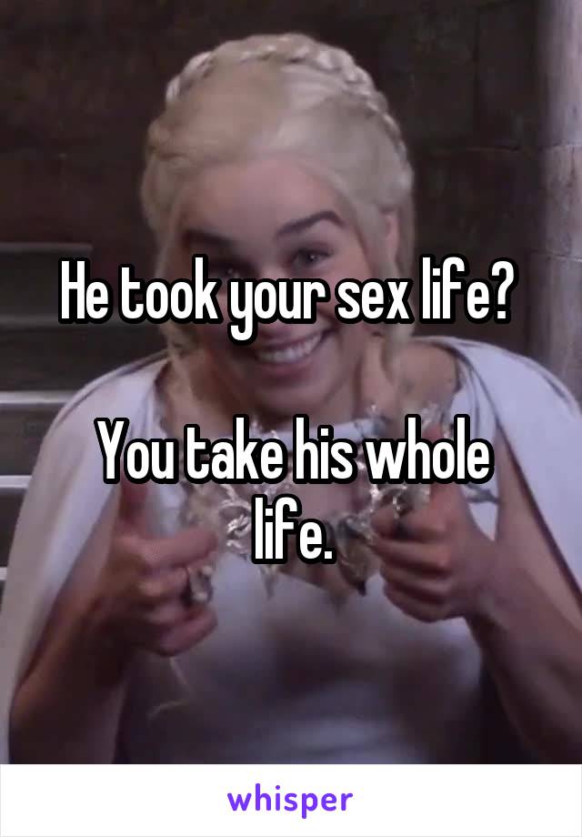 He took your sex life? 

You take his whole life.