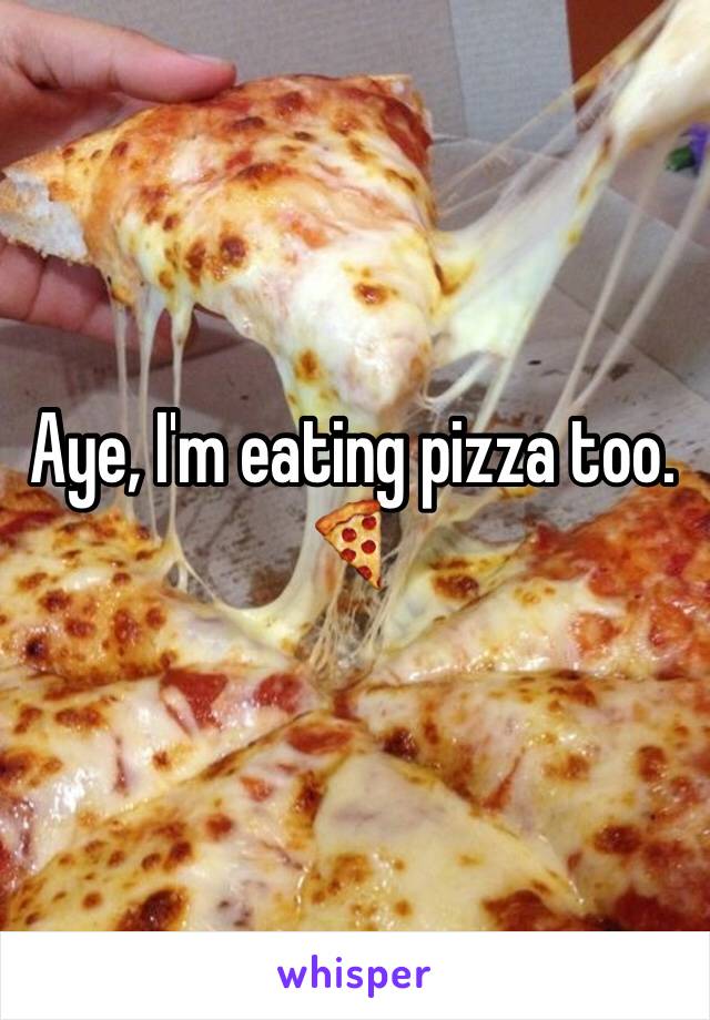Aye, I'm eating pizza too. 🍕 