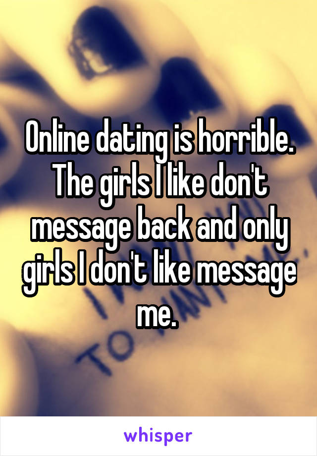 Online dating is horrible. The girls I like don't message back and only girls I don't like message me. 