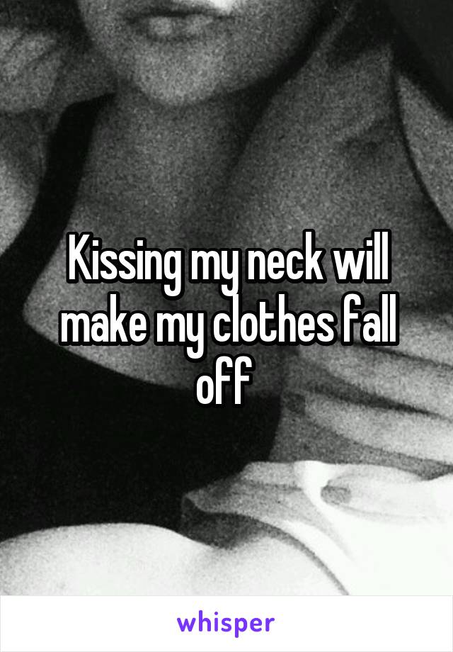 Kissing my neck will make my clothes fall off 