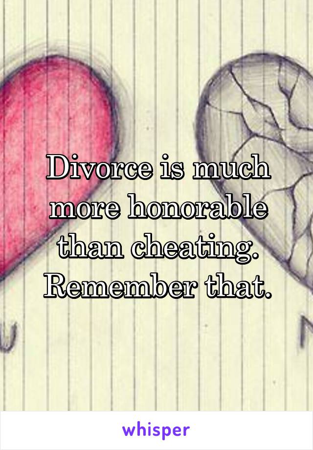 Divorce is much more honorable than cheating. Remember that.