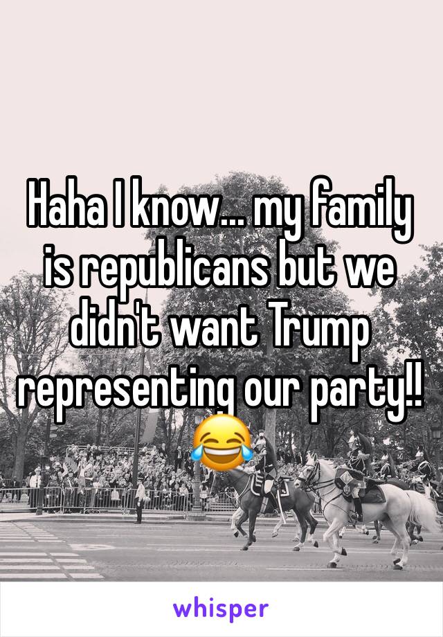 Haha I know... my family is republicans but we didn't want Trump representing our party!!😂