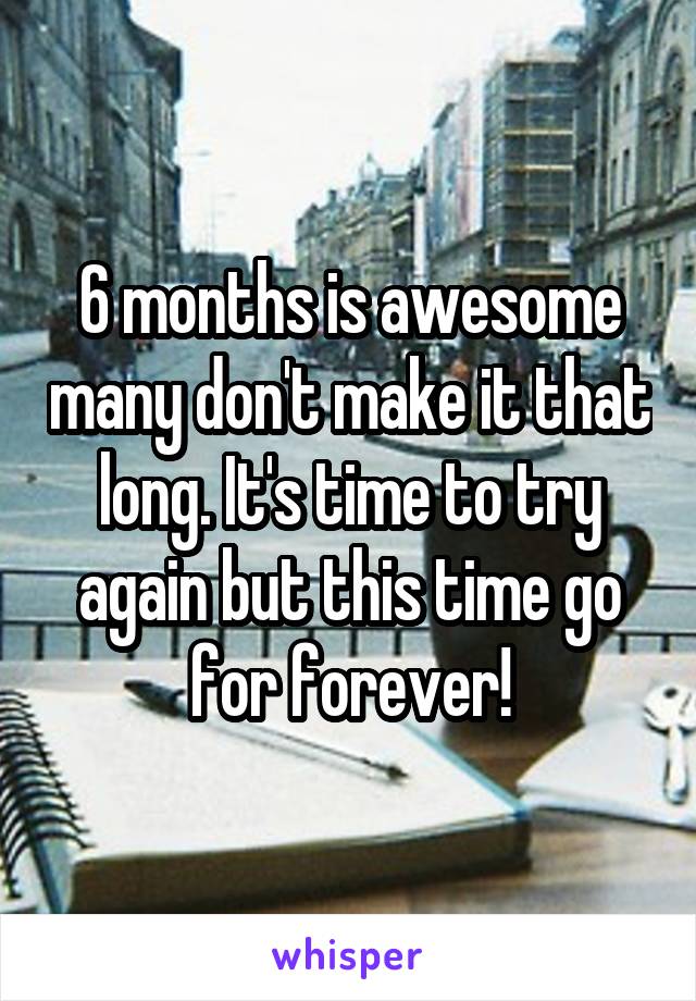 6 months is awesome many don't make it that long. It's time to try again but this time go for forever!