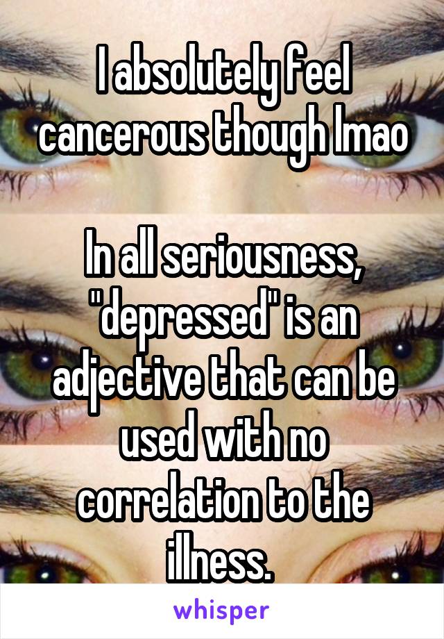 I absolutely feel cancerous though lmao

In all seriousness, "depressed" is an adjective that can be used with no correlation to the illness. 