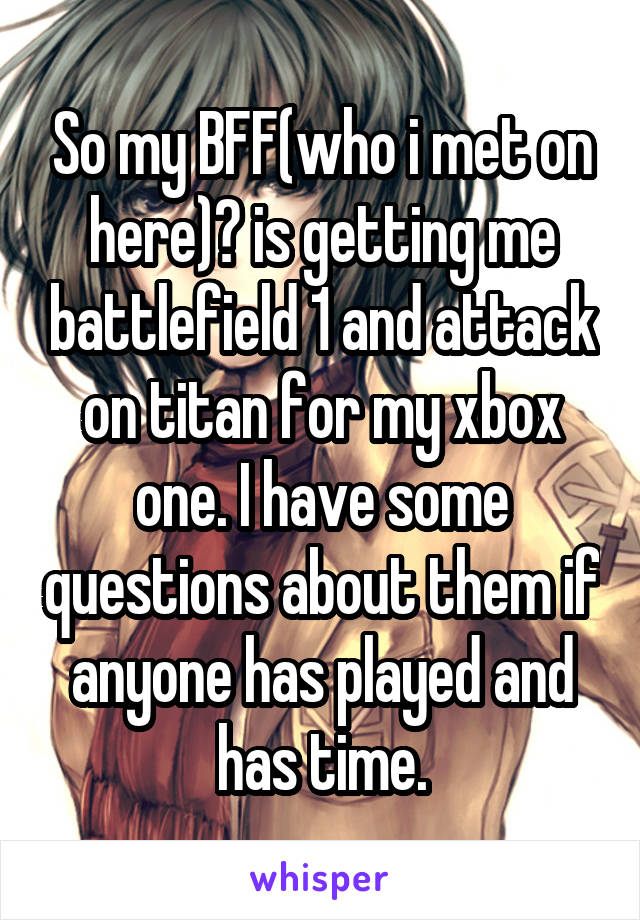 So my BFF(who i met on here)😁 is getting me battlefield 1 and attack on titan for my xbox one. I have some questions about them if anyone has played and has time.